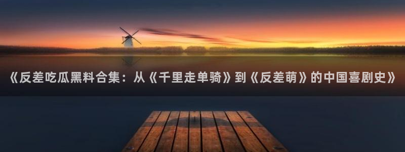 51吃瓜网更新最快最全的:《反差吃瓜黑料合集:从《千里走单骑》到《反差萌》的中国喜剧史》