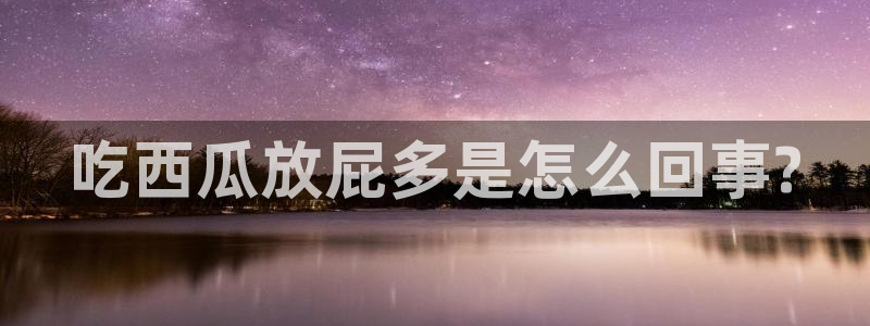 nanataipei吃瓜:吃西瓜放屁多是怎么回事?
