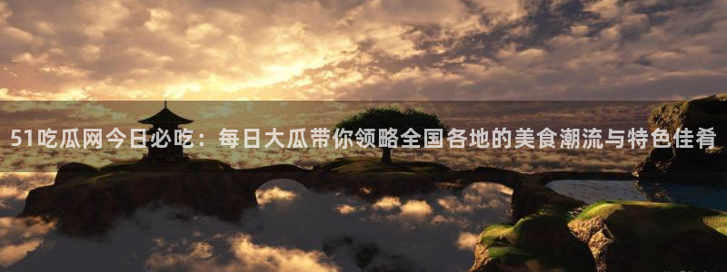 51吃瓜今日吃瓜官网最新:51吃瓜网今日必吃:每日大瓜带你领略全国各地的美食潮流与特色佳肴