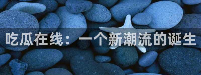 51吃瓜今日吃瓜官网最新:吃瓜在线:一个新潮流的诞生