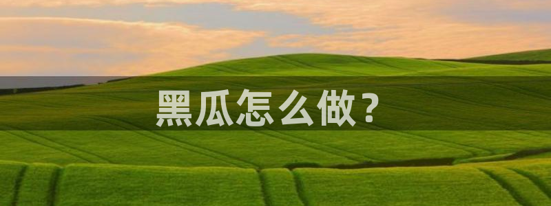 吃瓜不打烊–吃瓜,不打烊:黑瓜怎么做?