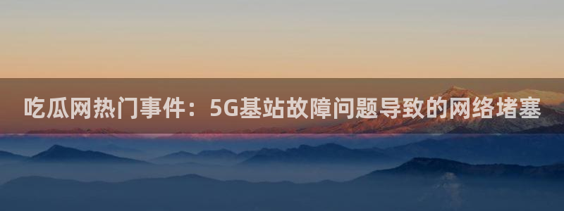 吃瓜网是全网更新最快:吃瓜网热门事件:5G基站故障问题导致的网络堵塞